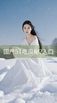国产51吃瓜秘?入口
