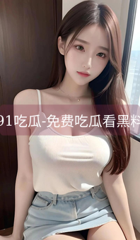 91吃瓜-免费吃瓜看黑料