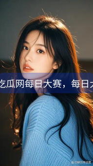 17吃瓜网每日大赛，每日大赛