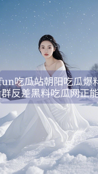 51fun吃瓜站朝阳吃瓜爆料礼物qq群反差黑料吃瓜网正能量每日大赛mrds